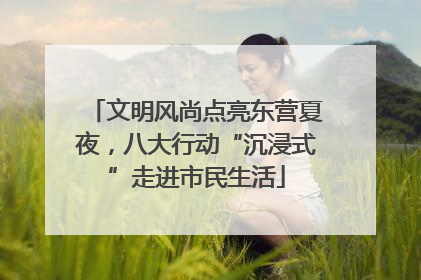 文明风尚点亮东营夏夜，八大行动“沉浸式”走进市民生活